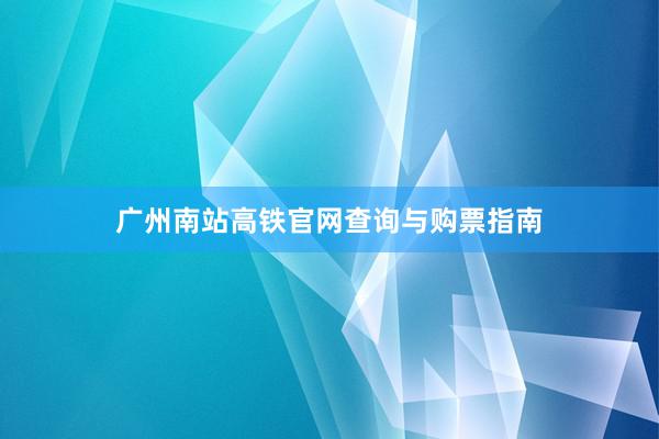 广州南站高铁官网查询与购票指南
