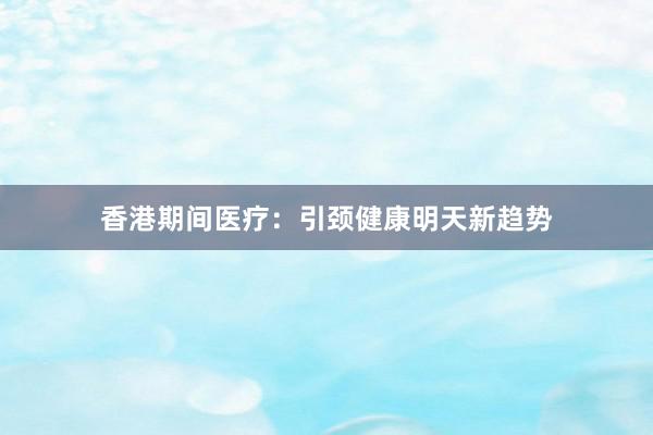 香港期间医疗：引颈健康明天新趋势
