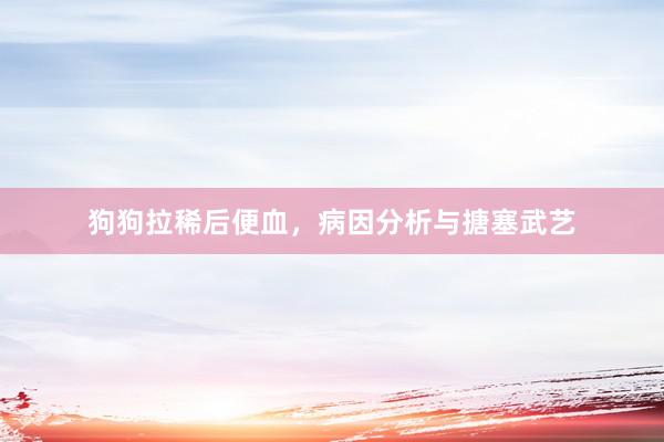 狗狗拉稀后便血，病因分析与搪塞武艺