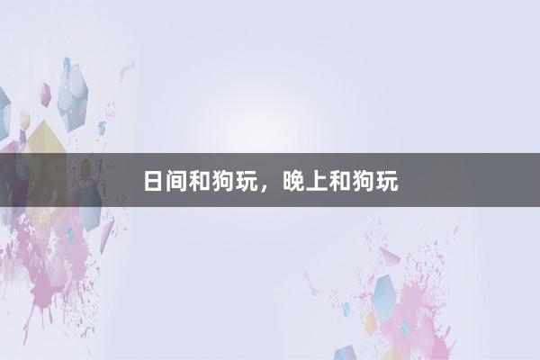 日间和狗玩，晚上和狗玩
