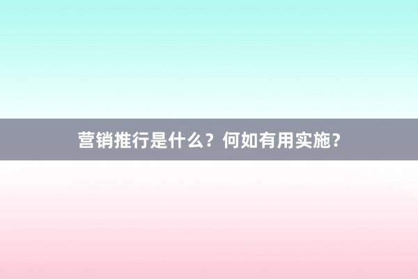 营销推行是什么？何如有用实施？